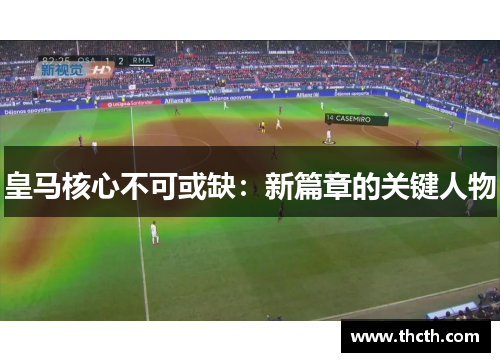 皇马核心不可或缺：新篇章的关键人物